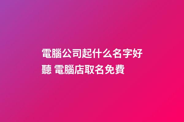電腦公司起什么名字好聽 電腦店取名免費-第1張-公司起名-玄機派